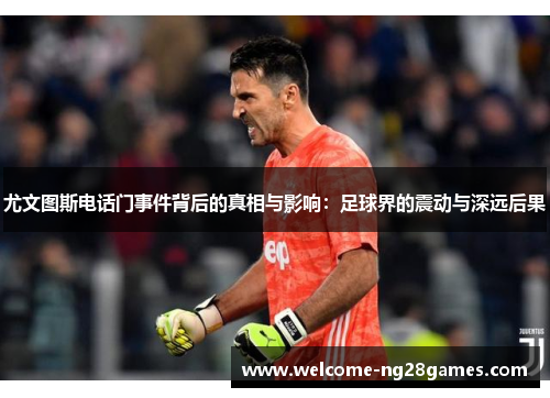 尤文图斯电话门事件背后的真相与影响:足球界的震动与深远后果 尤文图斯电话门事件背后的真相与影响:足球界的震动与深远后果