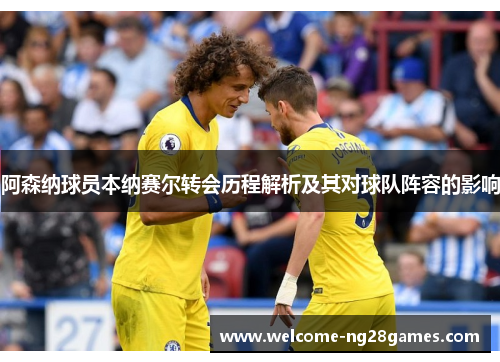 阿森纳球员本纳赛尔转会历程解析及其对球队阵容的影响