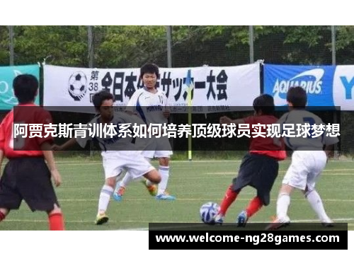 阿贾克斯青训体系如何培养顶级球员实现足球梦想