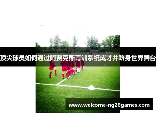 顶尖球员如何通过阿贾克斯青训系统成才并跻身世界舞台