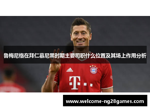 鲁梅尼格在拜仁慕尼黑时期主要司职什么位置及其场上作用分析