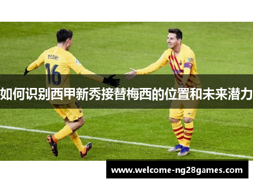 如何识别西甲新秀接替梅西的位置和未来潜力