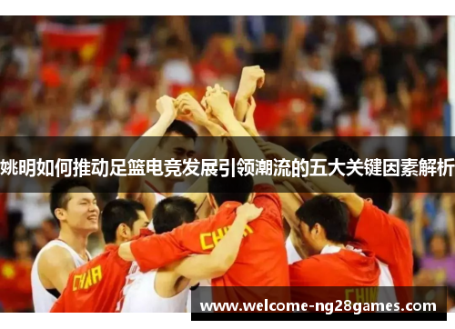 姚明如何推动足篮电竞发展引领潮流的五大关键因素解析