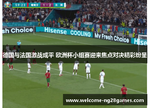 德国与法国激战成平 欧洲杯小组赛迎来焦点对决精彩纷呈 德国与法国激战成平 欧洲杯小组赛迎来焦点对决精彩纷呈