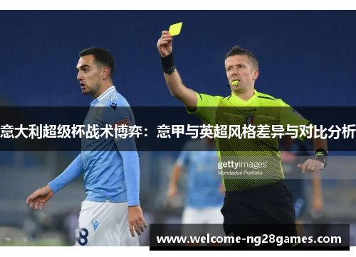 意大利超级杯战术博弈:意甲与英超风格差异与对比分析 意大利超级杯战术博弈:意甲与英超风格差异与对比分析