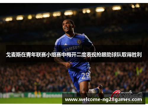 戈麦斯在青年联赛小组赛中梅开二度表现抢眼助球队取得胜利 戈麦斯在青年联赛小组赛中梅开二度表现抢眼助球队取得胜利