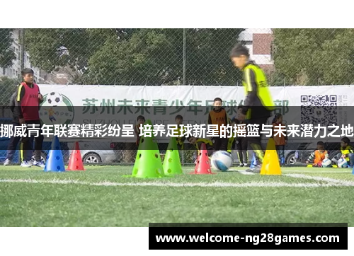 挪威青年联赛精彩纷呈 培养足球新星的摇篮与未来潜力之地 挪威青年联赛精彩纷呈 培养足球新星的摇篮与未来潜力之地
