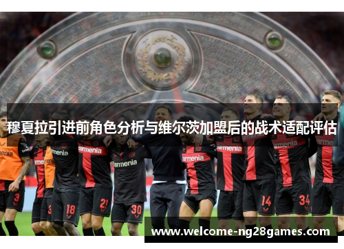 穆夏拉引进前角色分析与维尔茨加盟后的战术适配评估