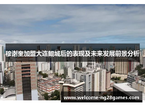 穆谢奎加盟大连鲲城后的表现及未来发展前景分析