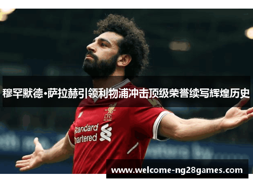 穆罕默德·萨拉赫引领利物浦冲击顶级荣誉续写辉煌历史