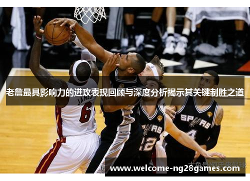 老詹最具影响力的进攻表现回顾与深度分析揭示其关键制胜之道