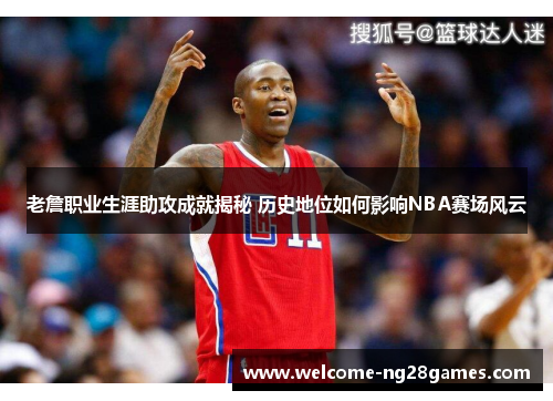 老詹职业生涯助攻成就揭秘 历史地位如何影响NBA赛场风云