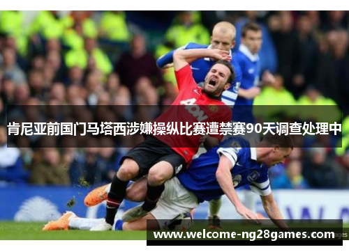 肯尼亚前国门马塔西涉嫌操纵比赛遭禁赛90天调查处理中