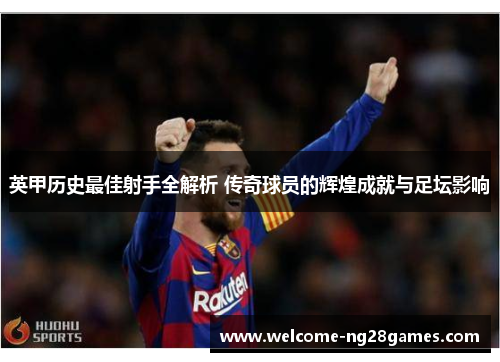 英甲历史最佳射手全解析 传奇球员的辉煌成就与足坛影响