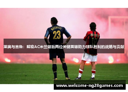 莱奥与吉鲁：解密AC米兰背后两位关键英雄助力球队胜利的战略与贡献