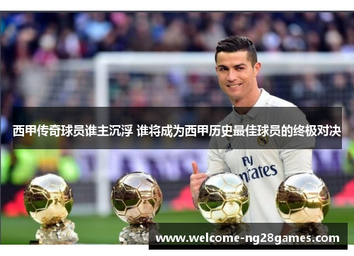 西甲传奇球员谁主沉浮 谁将成为西甲历史最佳球员的终极对决