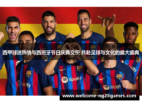 西甲球迷热情与西班牙节日庆典交织 共赴足球与文化的盛大盛典